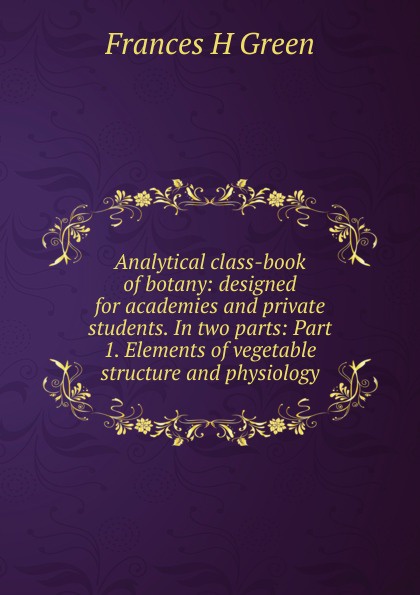 Analytical class-book of botany: designed for academies and private students. In two parts: Part 1. Elements of vegetable structure and physiology