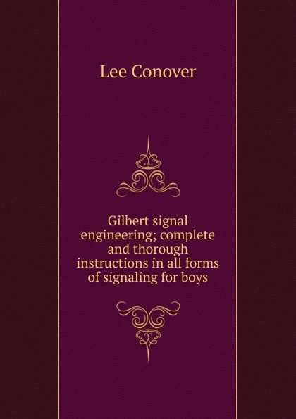 Gilbert signal engineering; complete and thorough instructions in all forms of signaling for boys