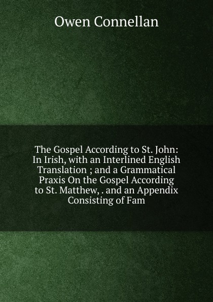 The Gospel According to St. John: In Irish, with an Interlined English Translation ; and a Grammatical Praxis On the Gospel According to St. Matthew, . and an Appendix Consisting of Fam