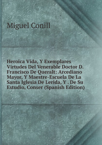 Heroica Vida, Y Exemplares Virtudes Del Venerable Doctor D. Francisco De Queralt: Arcediano Mayor, Y Maestre-Escuela De La Santa Iglesia De Lerida, Y . De Su Estudio, Conser (Spanish Edition)