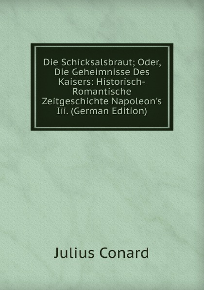 Die Schicksalsbraut; Oder, Die Geheimnisse Des Kaisers: Historisch-Romantische Zeitgeschichte Napoleon.s Iii. (German Edition)