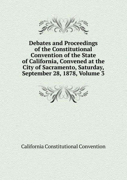 Debates and Proceedings of the Constitutional Convention of the State of California, Convened at the City of Sacramento, Saturday, September 28, 1878, Volume 3