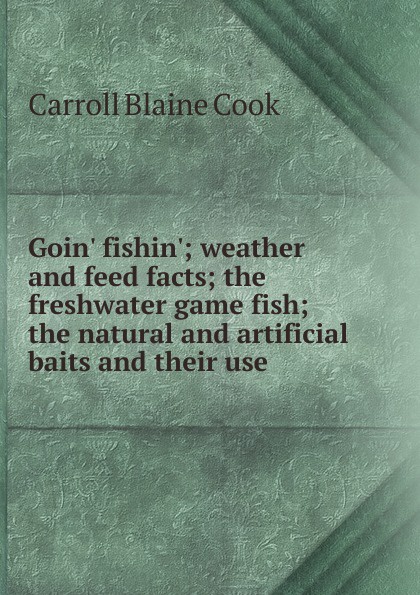 Goin. fishin.; weather and feed facts; the freshwater game fish; the natural and artificial baits and their use