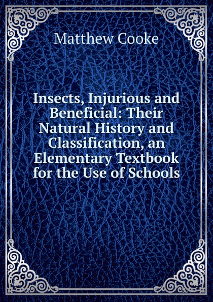 Insects, Injurious and Beneficial: Their Natural History and Classification, an Elementary Textbook for the Use of Schools