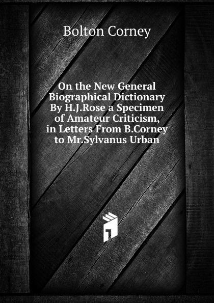 On the New General Biographical Dictionary By H.J.Rose a Specimen of Amateur Criticism, in Letters From B.Corney to Mr.Sylvanus Urban