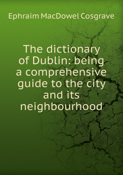 The dictionary of Dublin: being a comprehensive guide to the city and its neighbourhood