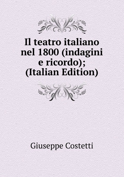 Il teatro italiano nel 1800 (indagini e ricordo); (Italian Edition)