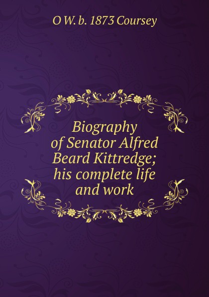 Biography of Senator Alfred Beard Kittredge; his complete life and work