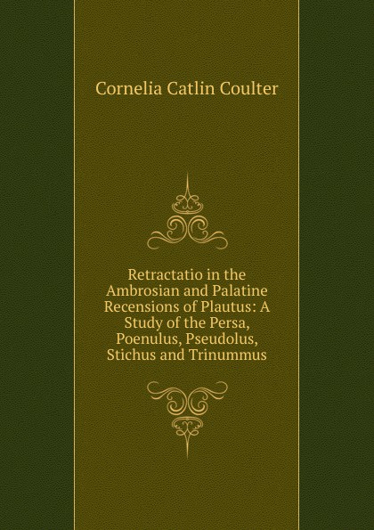 Retractatio in the Ambrosian and Palatine Recensions of Plautus: A Study of the Persa, Poenulus, Pseudolus, Stichus and Trinummus