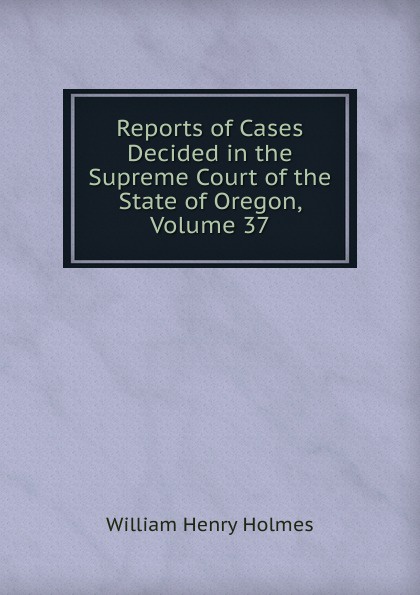 Reports of Cases Decided in the Supreme Court of the State of Oregon, Volume 37