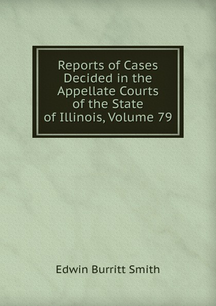 Reports of Cases Decided in the Appellate Courts of the State of Illinois, Volume 79