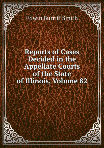 Reports of Cases Decided in the Appellate Courts of the State of Illinois, Volume 82