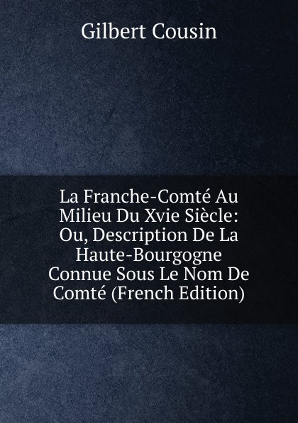 La Franche-Comte Au Milieu Du Xvie Siecle: Ou, Description De La Haute-Bourgogne Connue Sous Le Nom De Comte (French Edition)