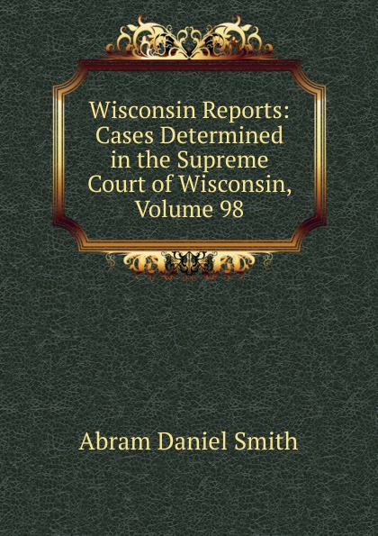 Wisconsin Reports: Cases Determined in the Supreme Court of Wisconsin, Volume 98