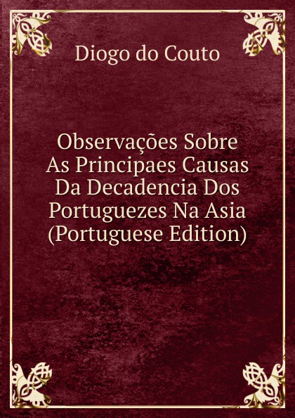 Observacoes Sobre As Principaes Causas Da Decadencia Dos Portuguezes Na Asia (Portuguese Edition)