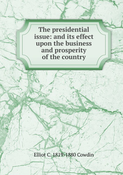 The presidential issue: and its effect upon the business and prosperity of the country