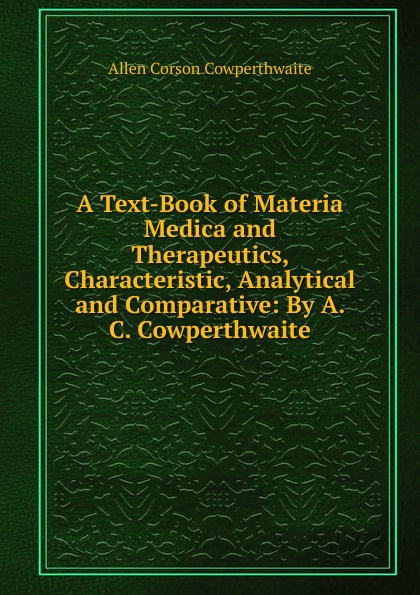 A Text-Book of Materia Medica and Therapeutics, Characteristic, Analytical and Comparative: By A. C. Cowperthwaite