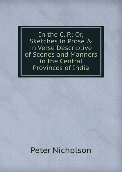 In the C. P.: Or, Sketches in Prose . in Verse Descriptive of Scenes and Manners in the Central Provinces of India