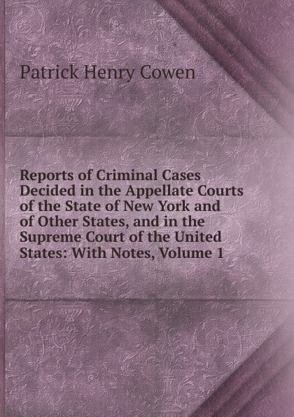 Reports of Criminal Cases Decided in the Appellate Courts of the State of New York and of Other States, and in the Supreme Court of the United States: With Notes, Volume 1