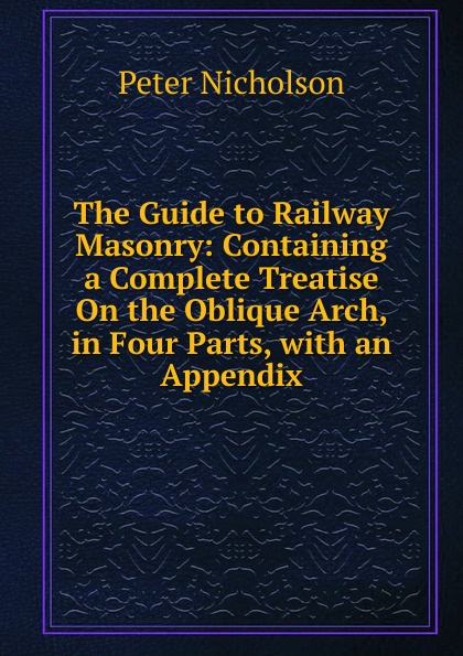 The Guide to Railway Masonry: Containing a Complete Treatise On the Oblique Arch, in Four Parts, with an Appendix