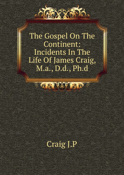 The Gospel On The Continent: Incidents In The Life Of James Craig, M.a., D.d., Ph.d.