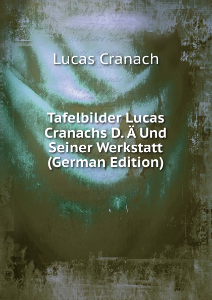 Tafelbilder Lucas Cranachs D. A Und Seiner Werkstatt (German Edition)