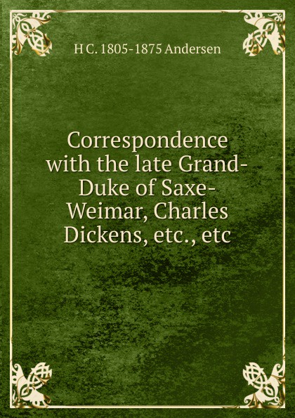 Correspondence with the late Grand-Duke of Saxe-Weimar, Charles Dickens, etc., etc.