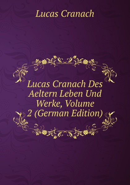 Lucas Cranach Des Aeltern Leben Und Werke, Volume 2 (German Edition)