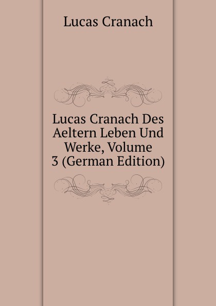 Lucas Cranach Des Aeltern Leben Und Werke, Volume 3 (German Edition)