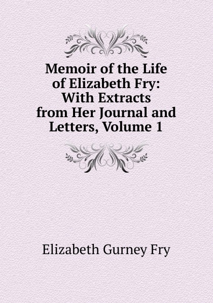 Memoir of the Life of Elizabeth Fry: With Extracts from Her Journal and Letters, Volume 1