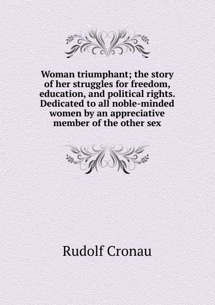 Woman triumphant; the story of her struggles for freedom, education, and political rights. Dedicated to all noble-minded women by an appreciative member of the other sex