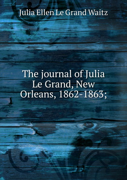 The journal of Julia Le Grand, New Orleans, 1862-1863;