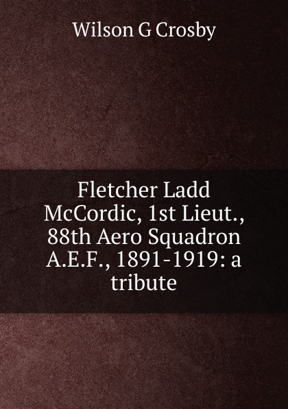 Fletcher Ladd McCordic, 1st Lieut., 88th Aero Squadron A.E.F., 1891-1919: a tribute