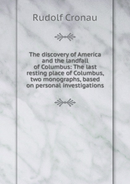 The discovery of America and the landfall of Columbus: The last resting place of Columbus, two monographs, based on personal investigations