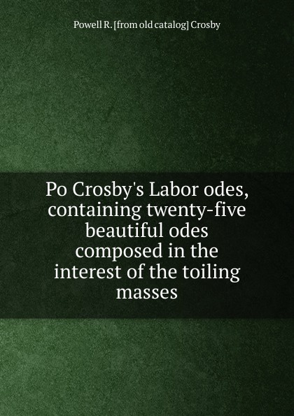 Po Crosby.s Labor odes, containing twenty-five beautiful odes composed in the interest of the toiling masses