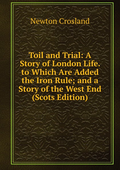 Toil and Trial: A Story of London Life. to Which Are Added the Iron Rule; and a Story of the West End (Scots Edition)