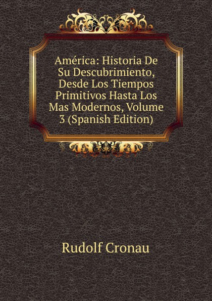 America: Historia De Su Descubrimiento, Desde Los Tiempos Primitivos Hasta Los Mas Modernos, Volume 3 (Spanish Edition)