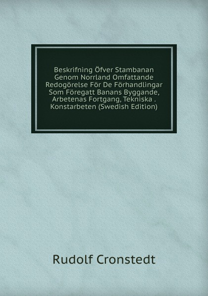 Beskrifning Ofver Stambanan Genom Norrland Omfattande Redogorelse For De Forhandlingar Som Foregatt Banans Byggande, Arbetenas Fortgang, Tekniska . Konstarbeten (Swedish Edition)