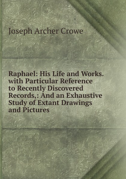 Raphael: His Life and Works. with Particular Reference to Recently Discovered Records,: And an Exhaustive Study of Extant Drawings and Pictures