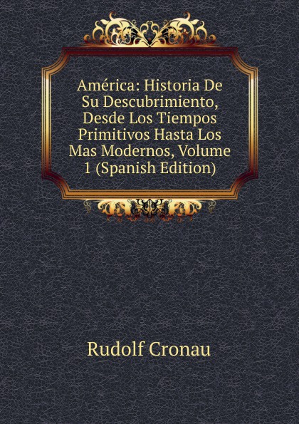 America: Historia De Su Descubrimiento, Desde Los Tiempos Primitivos Hasta Los Mas Modernos, Volume 1 (Spanish Edition)