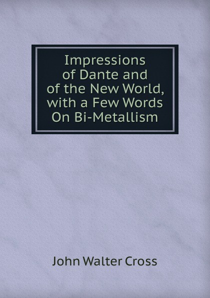 Impressions of Dante and of the New World, with a Few Words On Bi-Metallism