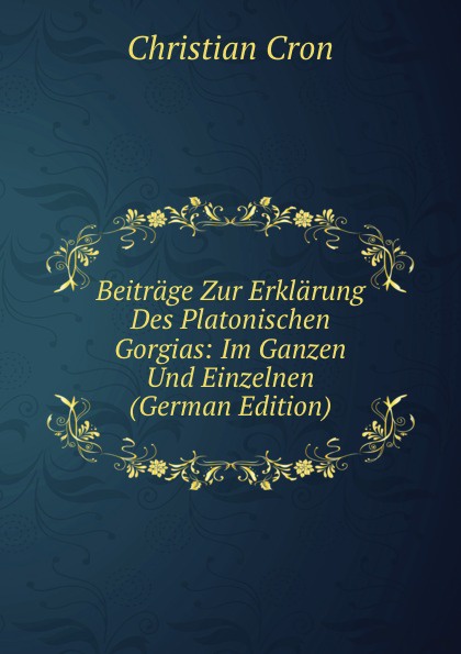 Christian Cron Beitrage Zur Erklarung Des Platonischen Gorgias: Im Ganzen Und Einzelnen (German Edition) Christian Cron Beitrage Zur Erklarung Des Platonischen Gorgias: Im Ganzen Und Einzelnen (German Edition)