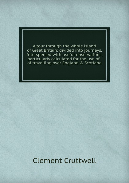 A tour through the whole island of Great Britain; divided into journeys. Interspersed with useful observations; particularly calculated for the use of . of travelling over England . Scotland