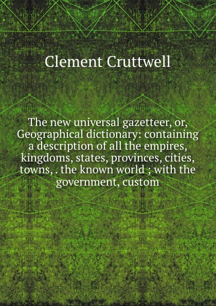 The new universal gazetteer, or, Geographical dictionary: containing a description of all the empires, kingdoms, states, provinces, cities, towns, . the known world ; with the government, custom