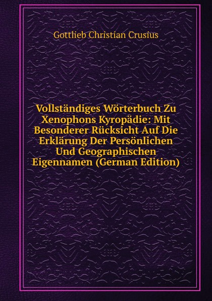 Vollstandiges Worterbuch Zu Xenophons Kyropadie: Mit Besonderer Rucksicht Auf Die Erklarung Der Personlichen Und Geographischen Eigennamen (German Edition)