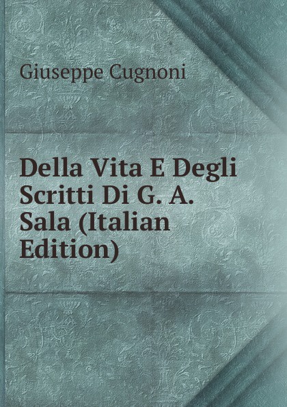 Della Vita E Degli Scritti Di G. A. Sala (Italian Edition)