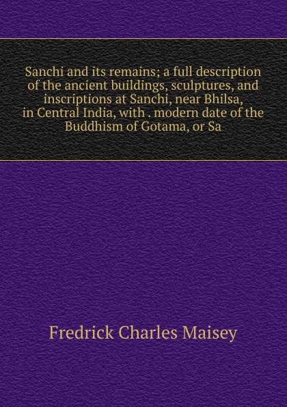 Sanchi and its remains; a full description of the ancient buildings, sculptures, and inscriptions at Sanchi, near Bhilsa, in Central India, with . modern date of the Buddhism of Gotama, or Sa