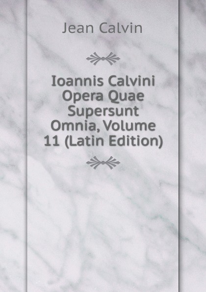 Ioannis Calvini Opera Quae Supersunt Omnia, Volume 11 (Latin Edition)
