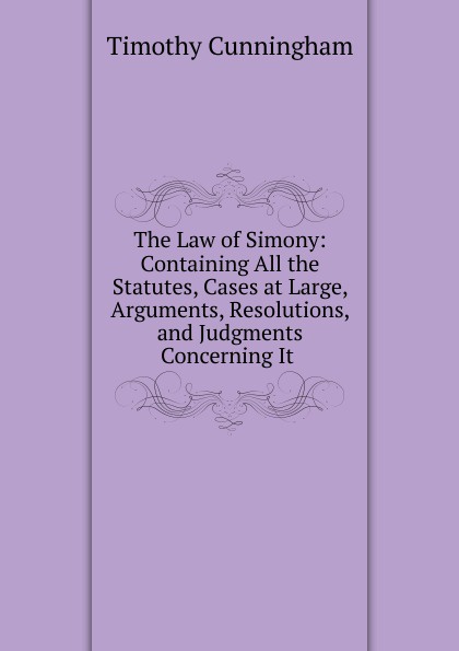 The Law of Simony: Containing All the Statutes, Cases at Large, Arguments, Resolutions, and Judgments Concerning It .