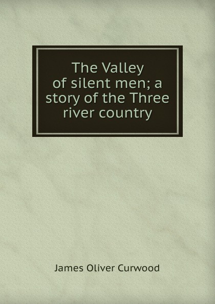 The Valley of silent men; a story of the Three river country